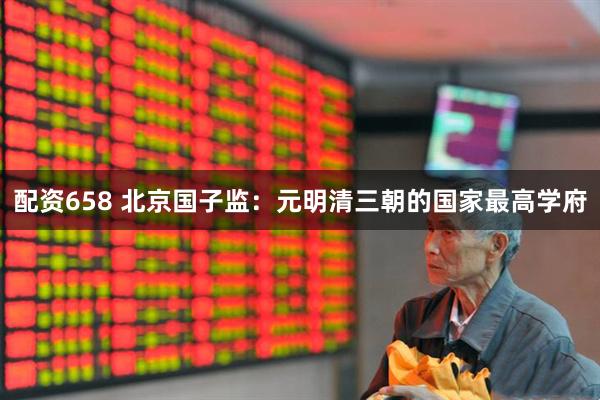 配资658 北京国子监：元明清三朝的国家最高学府