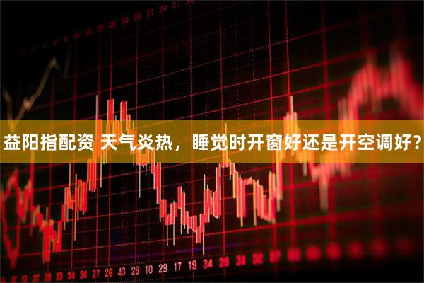 益阳指配资 天气炎热，睡觉时开窗好还是开空调好？
