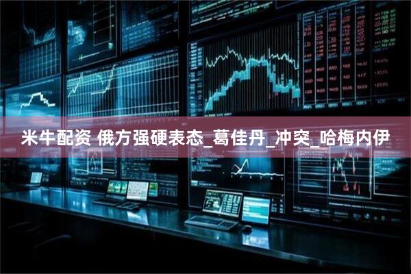 米牛配资 俄方强硬表态_葛佳丹_冲突_哈梅内伊