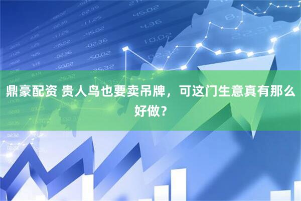 鼎豪配资 贵人鸟也要卖吊牌，可这门生意真有那么好做？