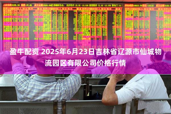 盈牛配资 2025年6月23日吉林省辽源市仙城物流园区有限公司价格行情