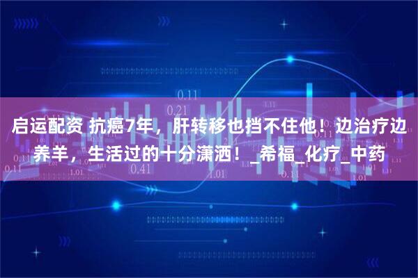 启运配资 抗癌7年，肝转移也挡不住他！边治疗边养羊，生活过的十分潇洒！_希福_化疗_中药