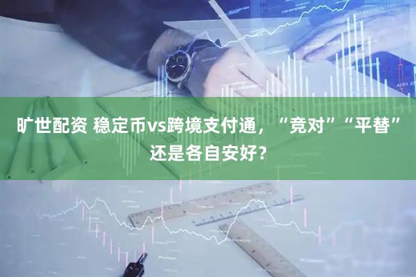 旷世配资 稳定币vs跨境支付通，“竞对”“平替”还是各自安好？