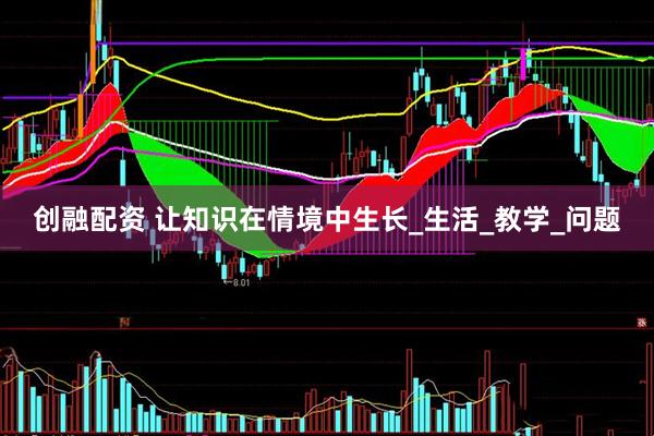 创融配资 让知识在情境中生长_生活_教学_问题