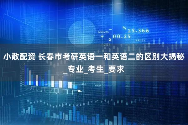 小散配资 长春市考研英语一和英语二的区别大揭秘_专业_考生_要求