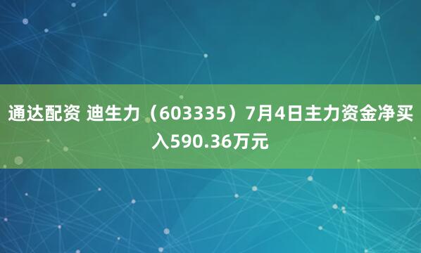 通达配资 迪生力（603335）7月4日主力资金净买入590.36万元