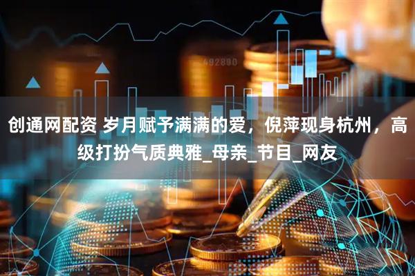 创通网配资 岁月赋予满满的爱，倪萍现身杭州，高级打扮气质典雅_母亲_节目_网友