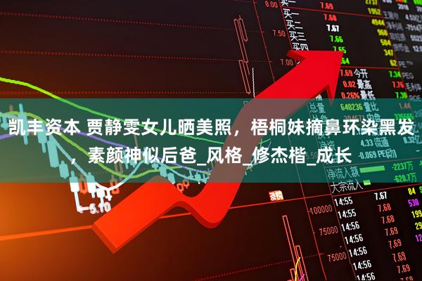 凯丰资本 贾静雯女儿晒美照，梧桐妹摘鼻环染黑发，素颜神似后爸_风格_修杰楷_成长