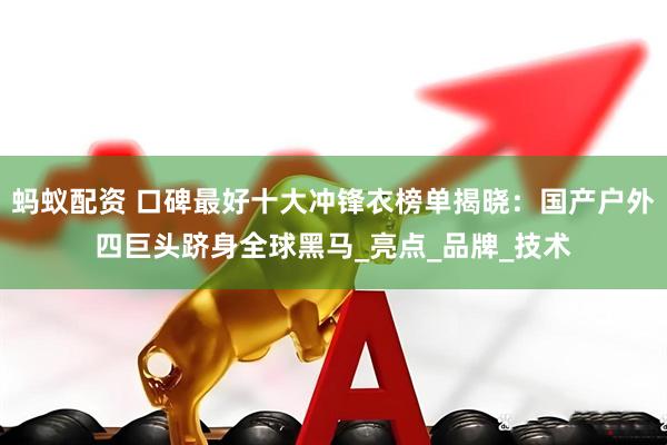 蚂蚁配资 口碑最好十大冲锋衣榜单揭晓：国产户外四巨头跻身全球黑马_亮点_品牌_技术