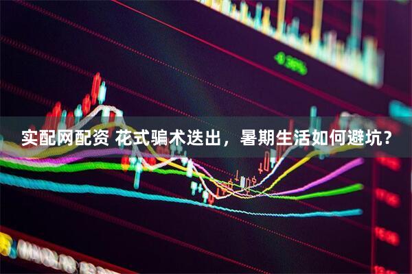 实配网配资 花式骗术迭出，暑期生活如何避坑？