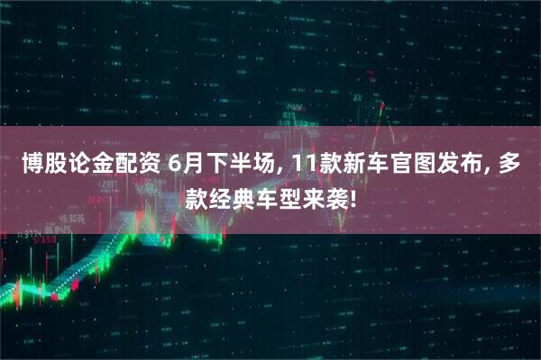 博股论金配资 6月下半场, 11款新车官图发布, 多款经典车型来袭!