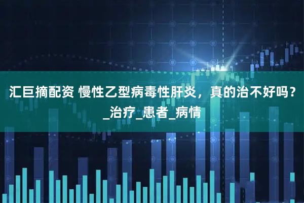 汇巨摘配资 慢性乙型病毒性肝炎，真的治不好吗？_治疗_患者_病情