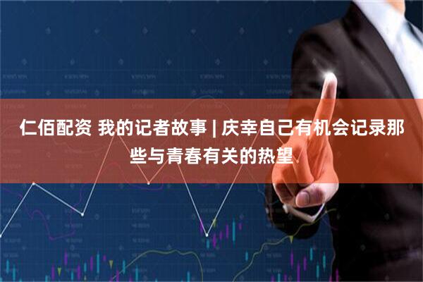 仁佰配资 我的记者故事 | 庆幸自己有机会记录那些与青春有关的热望