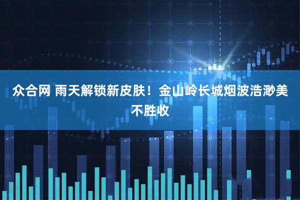 众合网 雨天解锁新皮肤！金山岭长城烟波浩渺美不胜收