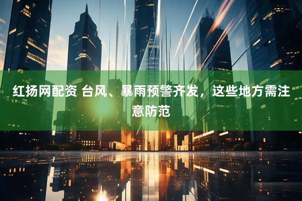 红扬网配资 台风、暴雨预警齐发，这些地方需注意防范