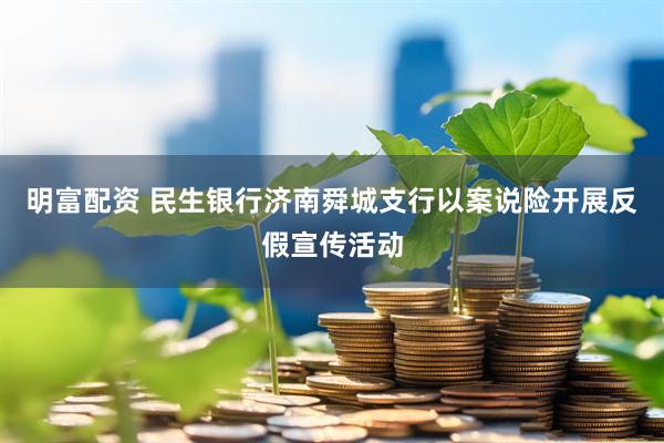 明富配资 民生银行济南舜城支行以案说险开展反假宣传活动