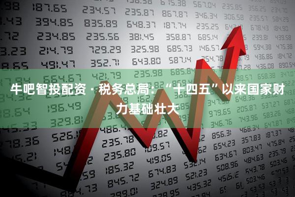 牛吧智投配资 · 税务总局：“十四五”以来国家财力基础壮大