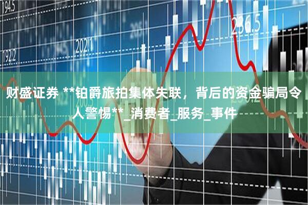 财盛证券 **铂爵旅拍集体失联，背后的资金骗局令人警惕**_消费者_服务_事件