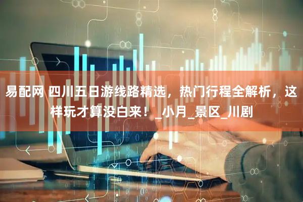 易配网 四川五日游线路精选，热门行程全解析，这样玩才算没白来！_小月_景区_川剧