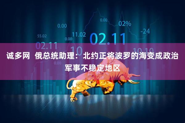 诚多网  俄总统助理：北约正将波罗的海变成政治军事不稳定地区