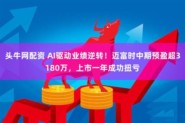 头牛网配资 AI驱动业绩逆转！迈富时中期预盈超3180万，上市一年成功扭亏