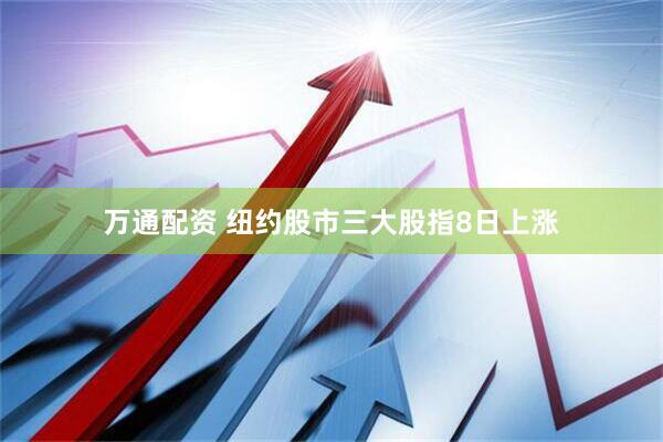 万通配资 纽约股市三大股指8日上涨