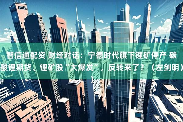 智信通配资 财经对话:宁德时代旗下锂矿停产 碳酸锂期货、锂矿股“大爆发”,反转来了?(左剑明)