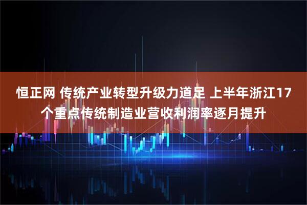 恒正网 传统产业转型升级力道足 上半年浙江17个重点传统制造业营收利润率逐月提升