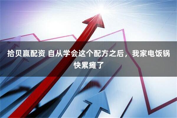 拾贝赢配资 自从学会这个配方之后，我家电饭锅快累瘫了