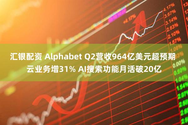 汇银配资 Alphabet Q2营收964亿美元超预期 云业务增31% AI搜索功能月活破20亿