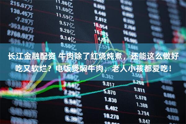 长江金融配资 牛肉除了红烧炖煮，还能这么做好吃又软烂？电饭煲焖牛肉，老人小孩都爱吃！