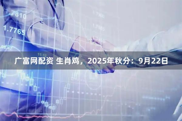 广富网配资 生肖鸡，2025年秋分：9月22日