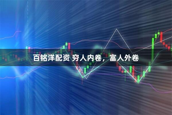 百铭洋配资 穷人内卷,富人外卷